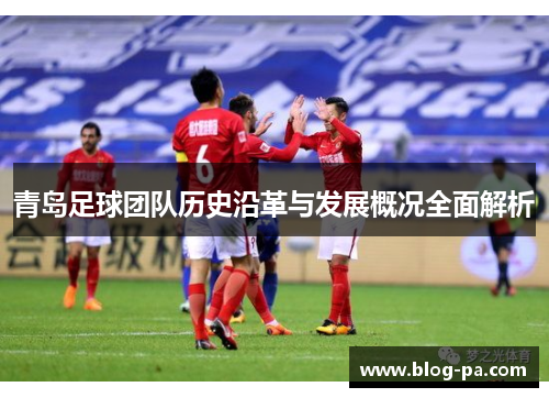 青岛足球团队历史沿革与发展概况全面解析