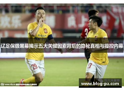 辽足保级黑幕揭示五大关键因素背后的隐秘真相与操控内幕