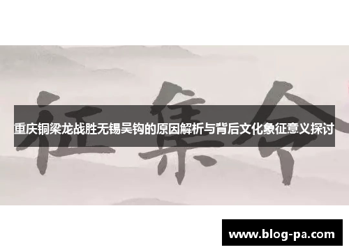 重庆铜梁龙战胜无锡吴钩的原因解析与背后文化象征意义探讨