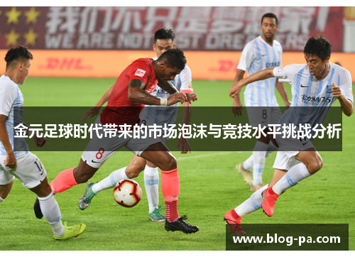 金元足球时代带来的市场泡沫与竞技水平挑战分析