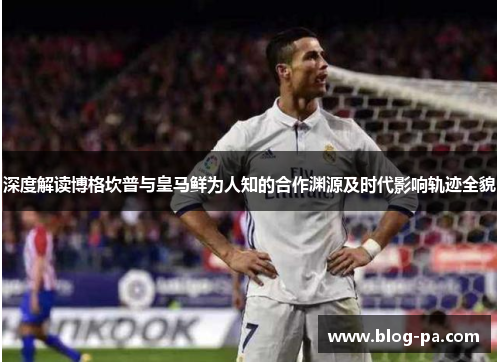 深度解读博格坎普与皇马鲜为人知的合作渊源及时代影响轨迹全貌 深度解读博格坎普与皇马鲜为人知的合作渊源及时代影响轨迹全貌