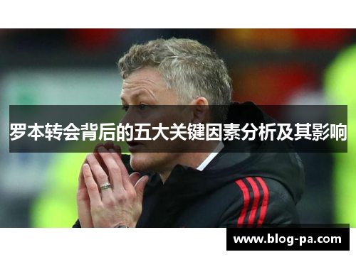 罗本转会背后的五大关键因素分析及其影响 罗本转会背后的五大关键因素分析及其影响