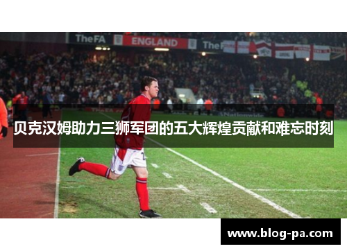 贝克汉姆助力三狮军团的五大辉煌贡献和难忘时刻