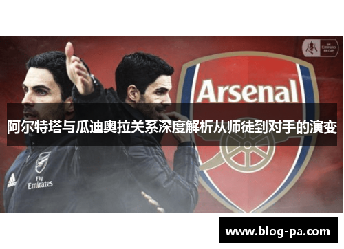 阿尔特塔与瓜迪奥拉关系深度解析从师徒到对手的演变