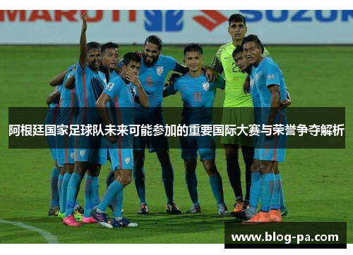 阿根廷国家足球队未来可能参加的重要国际大赛与荣誉争夺解析