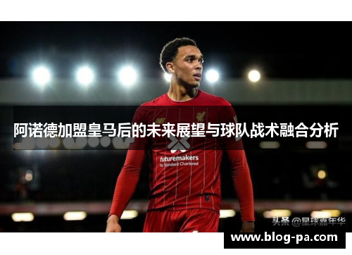 阿诺德加盟皇马后的未来展望与球队战术融合分析
