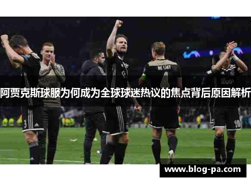 阿贾克斯球服为何成为全球球迷热议的焦点背后原因解析 阿贾克斯球服为何成为全球球迷热议的焦点背后原因解析