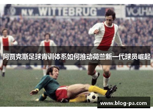 阿贾克斯足球青训体系如何推动荷兰新一代球员崛起