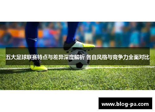 五大足球联赛特点与差异深度解析 各自风格与竞争力全面对比