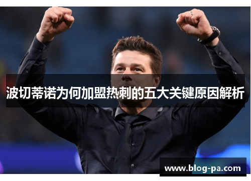 波切蒂诺为何加盟热刺的五大关键原因解析