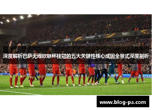 深度解析巴萨无缘欧联杯桂冠的五大关键性核心成因全景式深度剖析