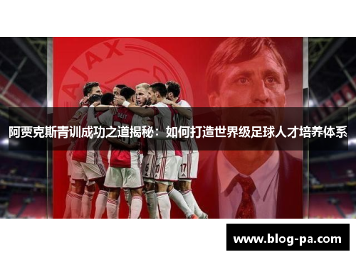 阿贾克斯青训成功之道揭秘：如何打造世界级足球人才培养体系