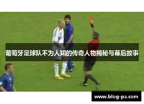 葡萄牙足球队不为人知的传奇人物揭秘与幕后故事