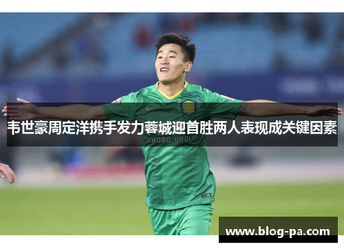 韦世豪周定洋携手发力蓉城迎首胜两人表现成关键因素