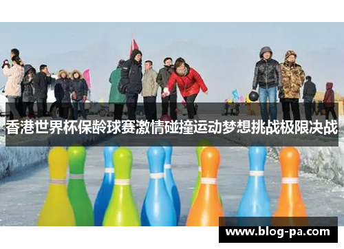 香港世界杯保龄球赛激情碰撞运动梦想挑战极限决战