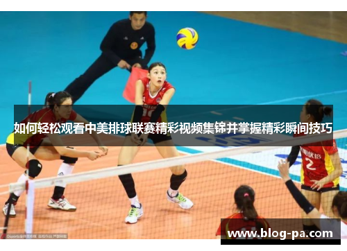 如何轻松观看中美排球联赛精彩视频集锦并掌握精彩瞬间技巧