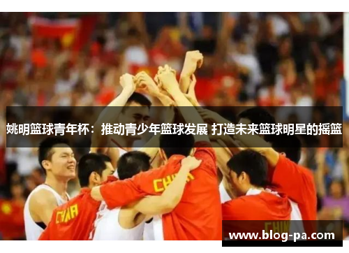 姚明篮球青年杯：推动青少年篮球发展 打造未来篮球明星的摇篮