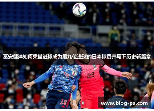富安健洋如何凭借进球成为第九位进球的日本球员并写下历史新篇章