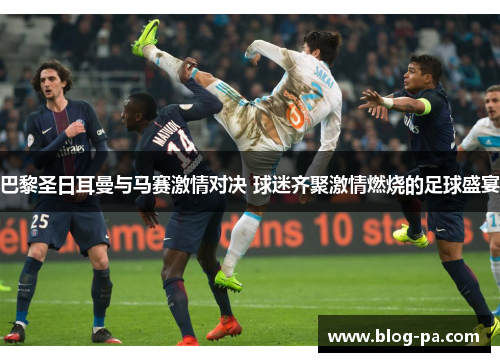 巴黎圣日耳曼与马赛激情对决 球迷齐聚激情燃烧的足球盛宴
