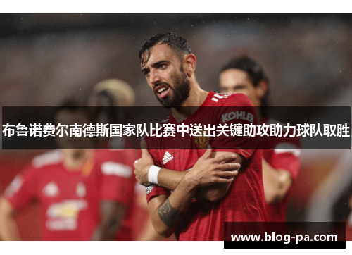布鲁诺费尔南德斯国家队比赛中送出关键助攻助力球队取胜