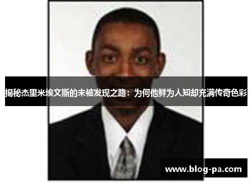 揭秘杰里米埃文斯的未被发现之路:为何他鲜为人知却充满传奇色彩 揭秘杰里米埃文斯的未被发现之路:为何他鲜为人知却充满传奇色彩