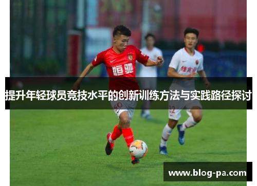 提升年轻球员竞技水平的创新训练方法与实践路径探讨 提升年轻球员竞技水平的创新训练方法与实践路径探讨
