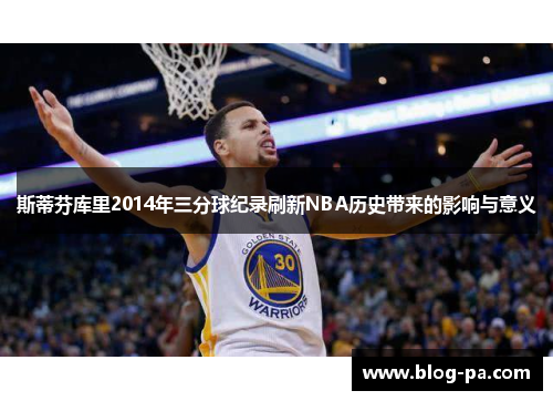 斯蒂芬库里2014年三分球纪录刷新NBA历史带来的影响与意义 斯蒂芬库里2014年三分球纪录刷新NBA历史带来的影响与意义