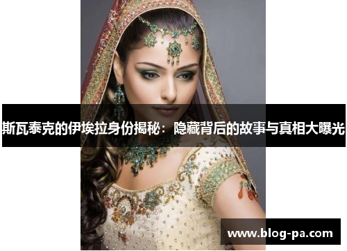 斯瓦泰克的伊埃拉身份揭秘:隐藏背后的故事与真相大曝光 斯瓦泰克的伊埃拉身份揭秘:隐藏背后的故事与真相大曝光