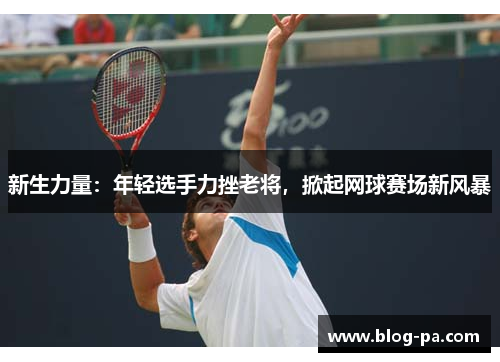 新生力量:年轻选手力挫老将,掀起网球赛场新风暴 新生力量:年轻选手力挫老将,掀起网球赛场新风暴
