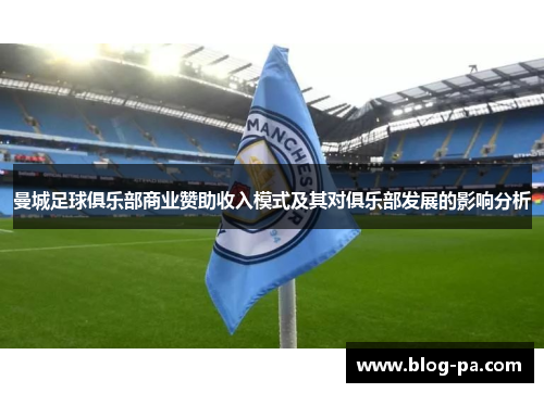 曼城足球俱乐部商业赞助收入模式及其对俱乐部发展的影响分析 曼城足球俱乐部商业赞助收入模式及其对俱乐部发展的影响分析