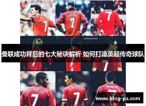 曼联成功背后的七大秘诀解析 如何打造英超传奇球队 曼联成功背后的七大秘诀解析 如何打造英超传奇球队