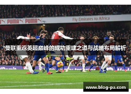 曼联重返英超巅峰的成功重建之道与战略布局解析 曼联重返英超巅峰的成功重建之道与战略布局解析
