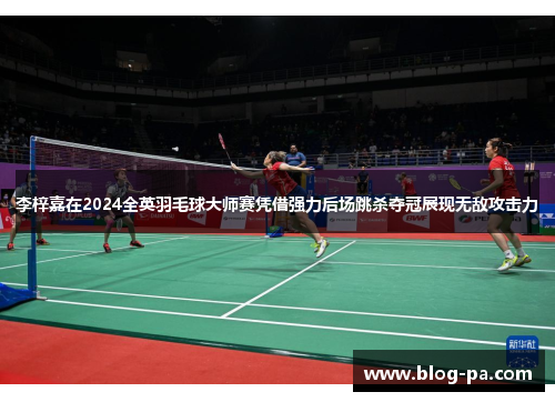 李梓嘉在2024全英羽毛球大师赛凭借强力后场跳杀夺冠展现无敌攻击力 李梓嘉在2024全英羽毛球大师赛凭借强力后场跳杀夺冠展现无敌攻击力