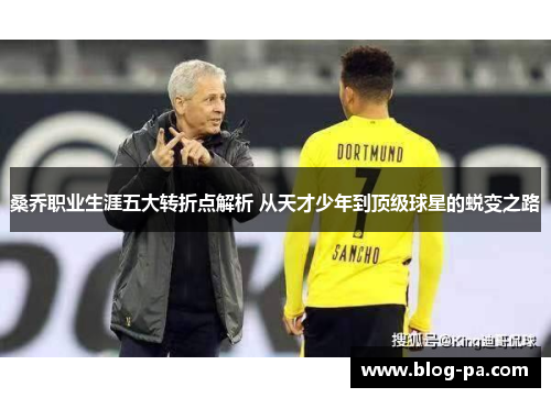 桑乔职业生涯五大转折点解析 从天才少年到顶级球星的蜕变之路 桑乔职业生涯五大转折点解析 从天才少年到顶级球星的蜕变之路