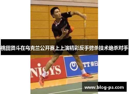 桃田贤斗在乌克兰公开赛上上演精彩反手劈杀技术绝杀对手