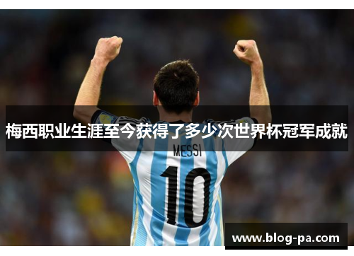 梅西职业生涯至今获得了多少次世界杯冠军成就
