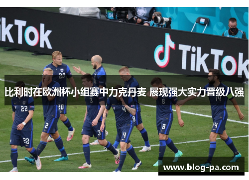 比利时在欧洲杯小组赛中力克丹麦 展现强大实力晋级八强