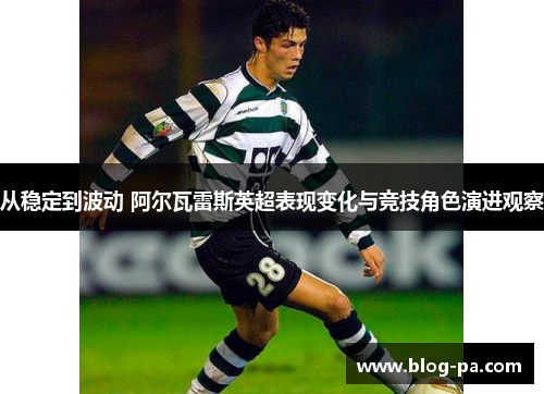 从稳定到波动 阿尔瓦雷斯英超表现变化与竞技角色演进观察 从稳定到波动 阿尔瓦雷斯英超表现变化与竞技角色演进观察