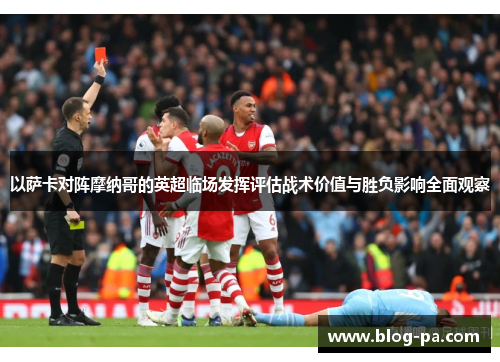 以萨卡对阵摩纳哥的英超临场发挥评估战术价值与胜负影响全面观察 以萨卡对阵摩纳哥的英超临场发挥评估战术价值与胜负影响全面观察