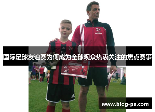 国际足球友谊赛为何成为全球观众热衷关注的焦点赛事 国际足球友谊赛为何成为全球观众热衷关注的焦点赛事
