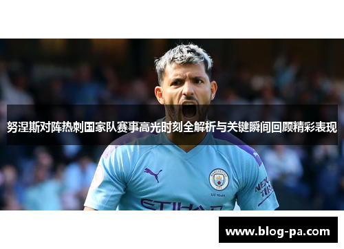 努涅斯对阵热刺国家队赛事高光时刻全解析与关键瞬间回顾精彩表现 努涅斯对阵热刺国家队赛事高光时刻全解析与关键瞬间回顾精彩表现