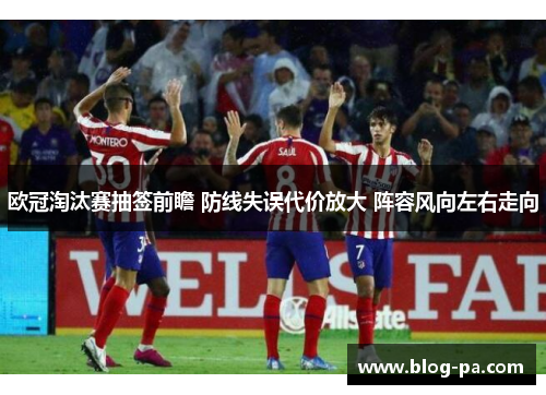 欧冠淘汰赛抽签前瞻 防线失误代价放大 阵容风向左右走向