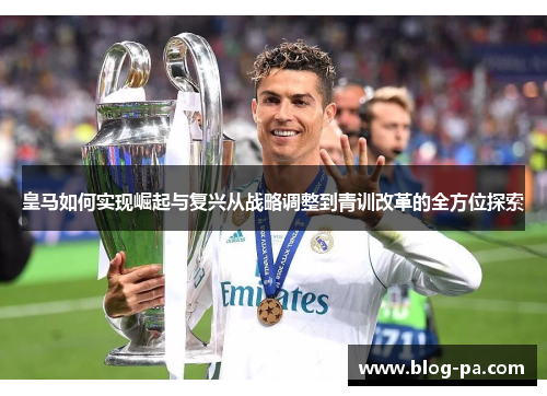 皇马如何实现崛起与复兴从战略调整到青训改革的全方位探索