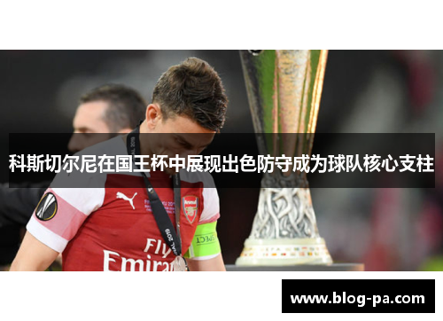 科斯切尔尼在国王杯中展现出色防守成为球队核心支柱