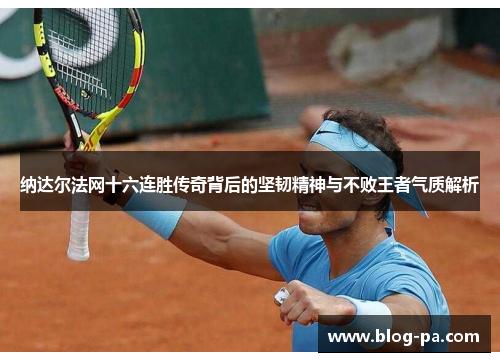 纳达尔法网十六连胜传奇背后的坚韧精神与不败王者气质解析