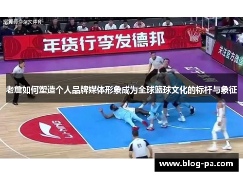 老詹如何塑造个人品牌媒体形象成为全球篮球文化的标杆与象征