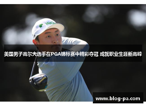 美国男子高尔夫选手在PGA锦标赛中精彩夺冠 成就职业生涯新高峰