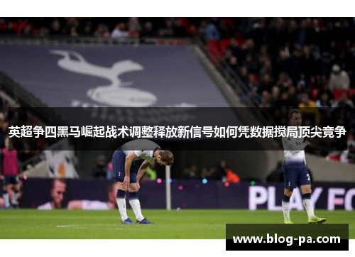 英超争四黑马崛起战术调整释放新信号如何凭数据搅局顶尖竞争