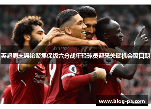 英超周末舆论聚焦保级六分战年轻球员迎来关键机会窗口期
