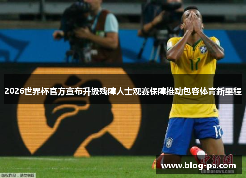 2026世界杯官方宣布升级残障人士观赛保障推动包容体育新里程